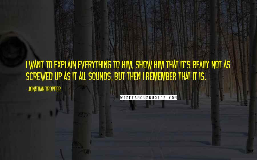 Jonathan Tropper Quotes: I want to explain everything to him, show him that it's really not as screwed up as it all sounds, but then I remember that it is.