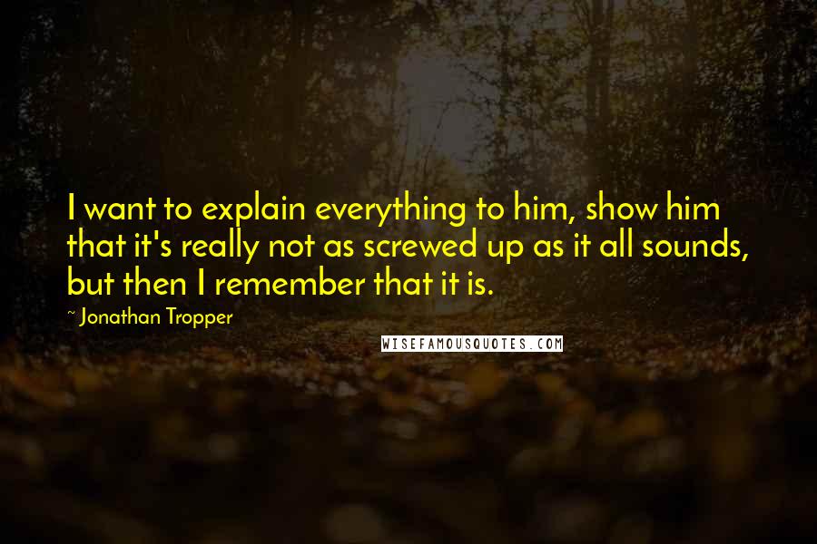 Jonathan Tropper Quotes: I want to explain everything to him, show him that it's really not as screwed up as it all sounds, but then I remember that it is.