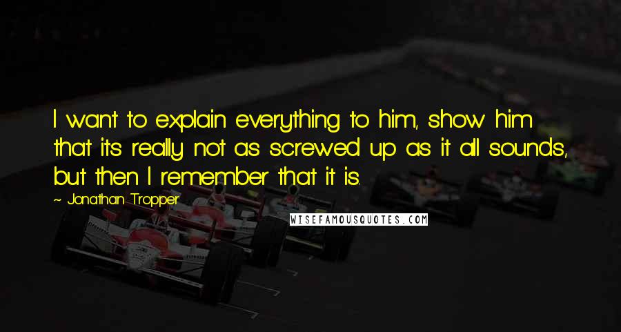 Jonathan Tropper Quotes: I want to explain everything to him, show him that it's really not as screwed up as it all sounds, but then I remember that it is.