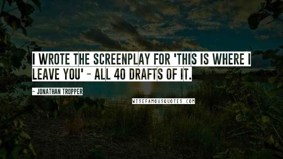 Jonathan Tropper Quotes: I wrote the screenplay for 'This Is Where I Leave You' - all 40 drafts of it.