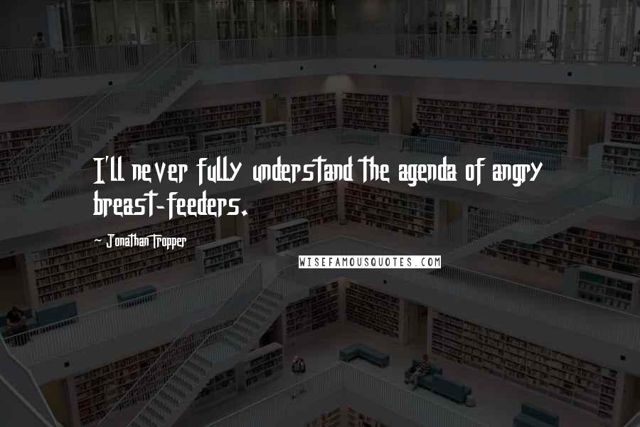 Jonathan Tropper Quotes: I'll never fully understand the agenda of angry breast-feeders.