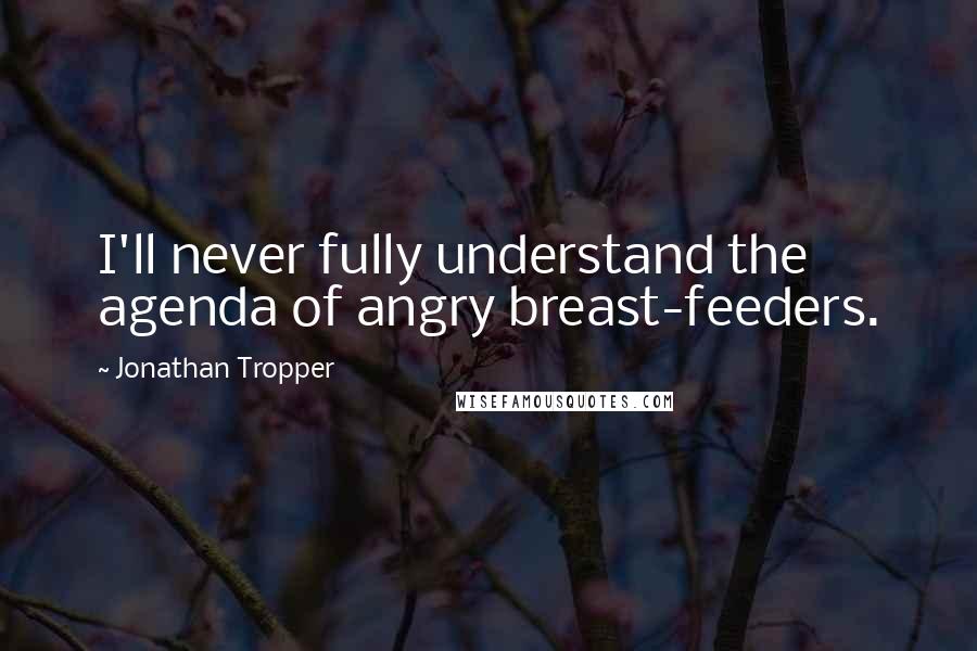 Jonathan Tropper Quotes: I'll never fully understand the agenda of angry breast-feeders.