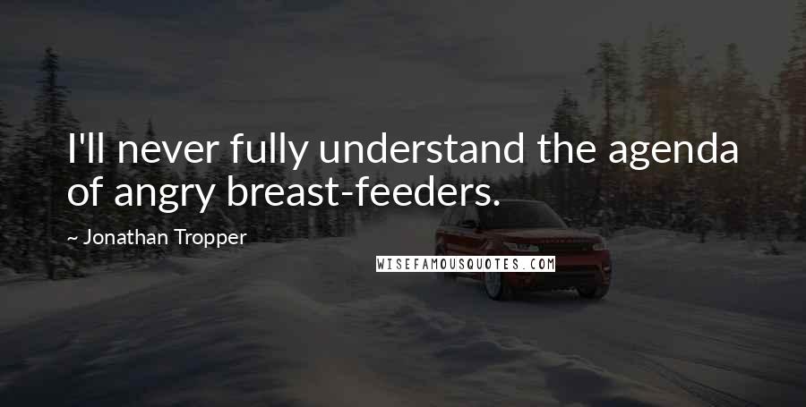 Jonathan Tropper Quotes: I'll never fully understand the agenda of angry breast-feeders.