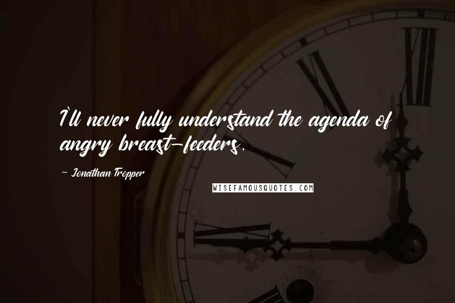 Jonathan Tropper Quotes: I'll never fully understand the agenda of angry breast-feeders.