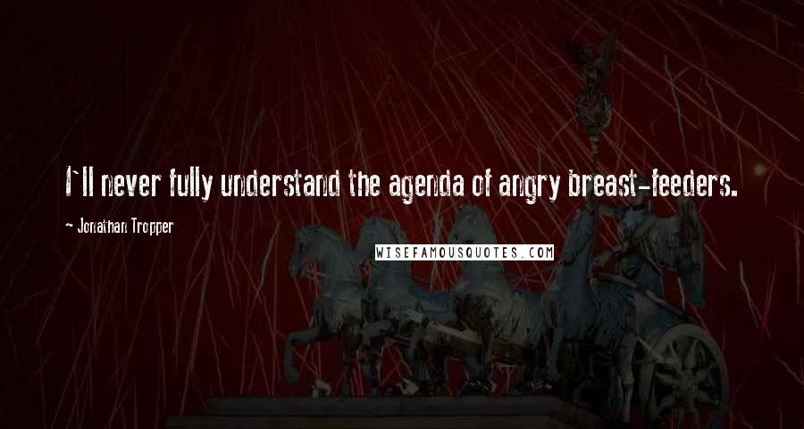 Jonathan Tropper Quotes: I'll never fully understand the agenda of angry breast-feeders.