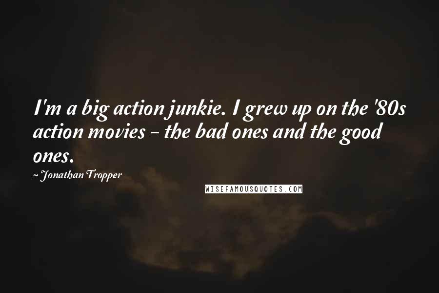 Jonathan Tropper Quotes: I'm a big action junkie. I grew up on the '80s action movies - the bad ones and the good ones.
