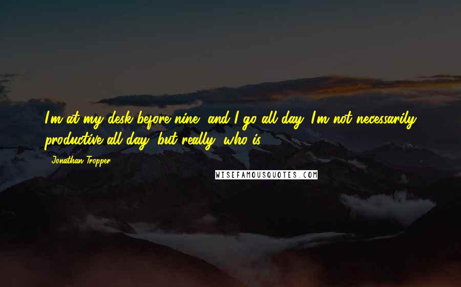 Jonathan Tropper Quotes: I'm at my desk before nine, and I go all day. I'm not necessarily productive all day, but really, who is?