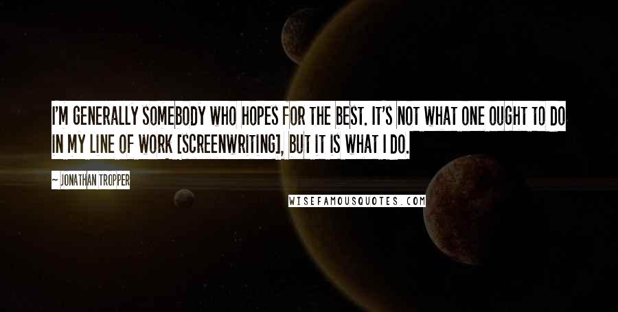 Jonathan Tropper Quotes: I'm generally somebody who hopes for the best. It's not what one ought to do in my line of work [screenwriting], but it is what I do.