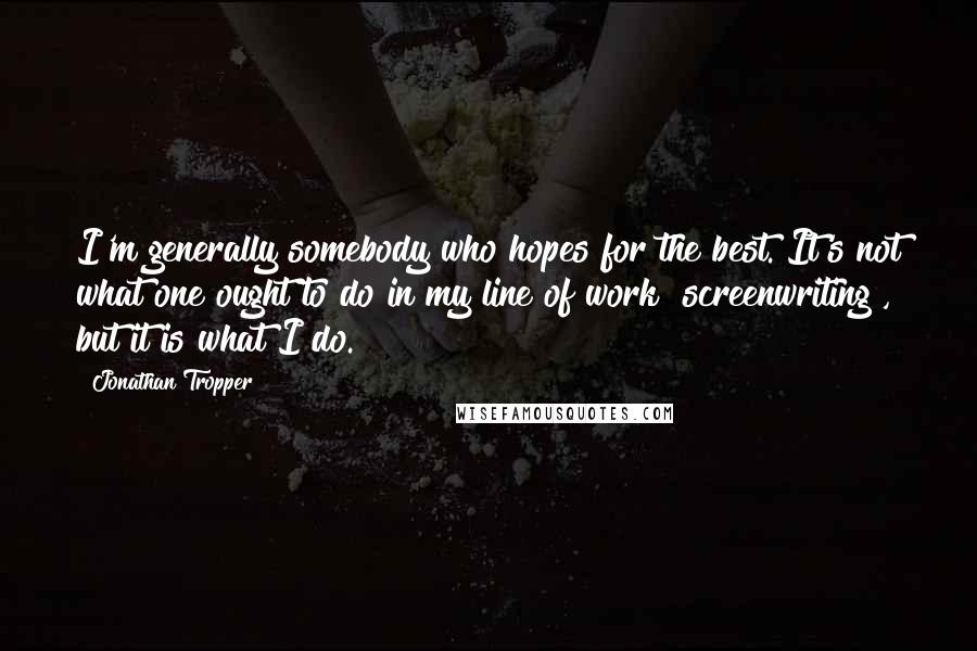 Jonathan Tropper Quotes: I'm generally somebody who hopes for the best. It's not what one ought to do in my line of work [screenwriting], but it is what I do.