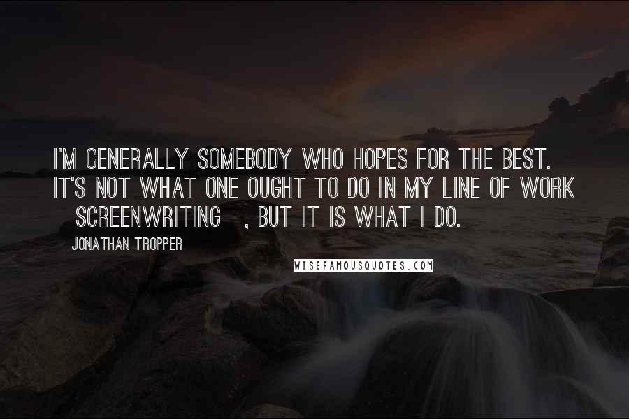 Jonathan Tropper Quotes: I'm generally somebody who hopes for the best. It's not what one ought to do in my line of work [screenwriting], but it is what I do.