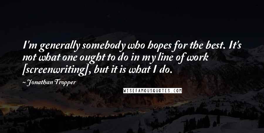 Jonathan Tropper Quotes: I'm generally somebody who hopes for the best. It's not what one ought to do in my line of work [screenwriting], but it is what I do.