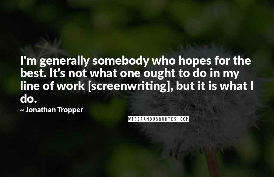 Jonathan Tropper Quotes: I'm generally somebody who hopes for the best. It's not what one ought to do in my line of work [screenwriting], but it is what I do.