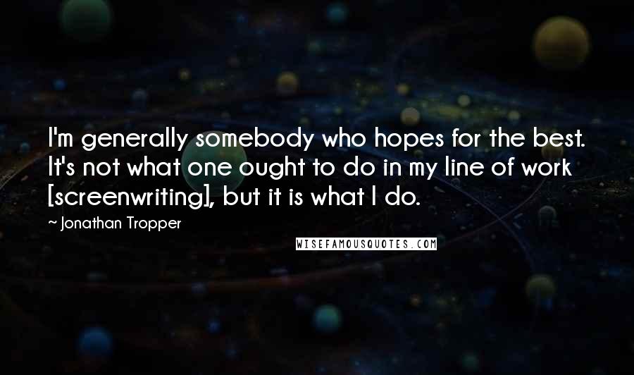 Jonathan Tropper Quotes: I'm generally somebody who hopes for the best. It's not what one ought to do in my line of work [screenwriting], but it is what I do.