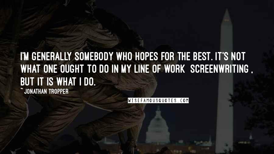 Jonathan Tropper Quotes: I'm generally somebody who hopes for the best. It's not what one ought to do in my line of work [screenwriting], but it is what I do.