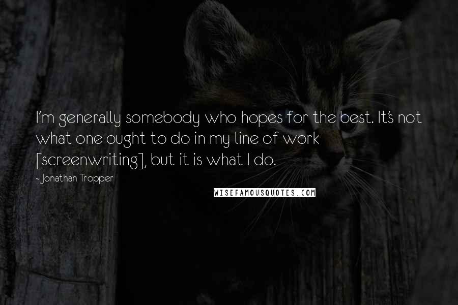 Jonathan Tropper Quotes: I'm generally somebody who hopes for the best. It's not what one ought to do in my line of work [screenwriting], but it is what I do.