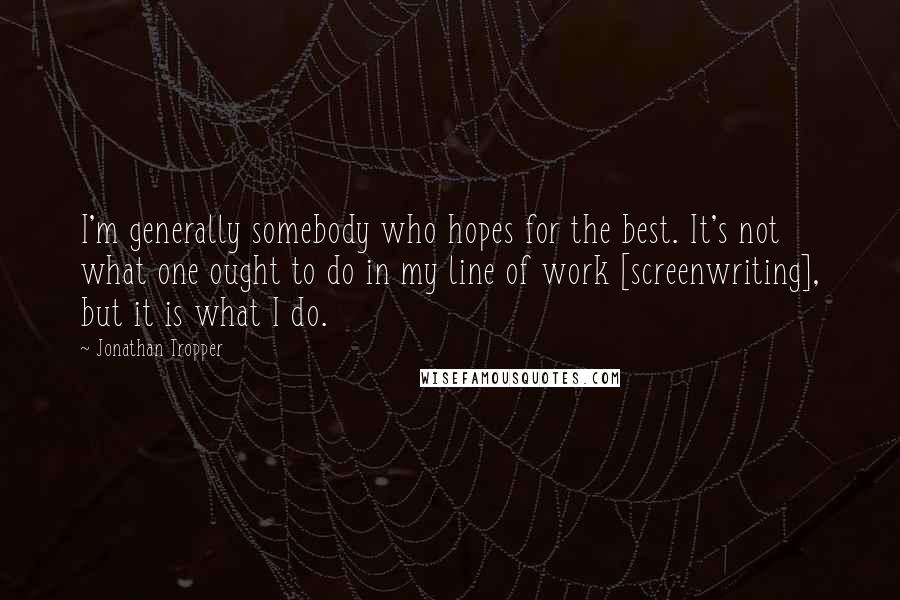 Jonathan Tropper Quotes: I'm generally somebody who hopes for the best. It's not what one ought to do in my line of work [screenwriting], but it is what I do.