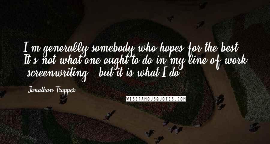 Jonathan Tropper Quotes: I'm generally somebody who hopes for the best. It's not what one ought to do in my line of work [screenwriting], but it is what I do.