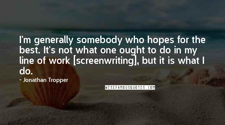 Jonathan Tropper Quotes: I'm generally somebody who hopes for the best. It's not what one ought to do in my line of work [screenwriting], but it is what I do.