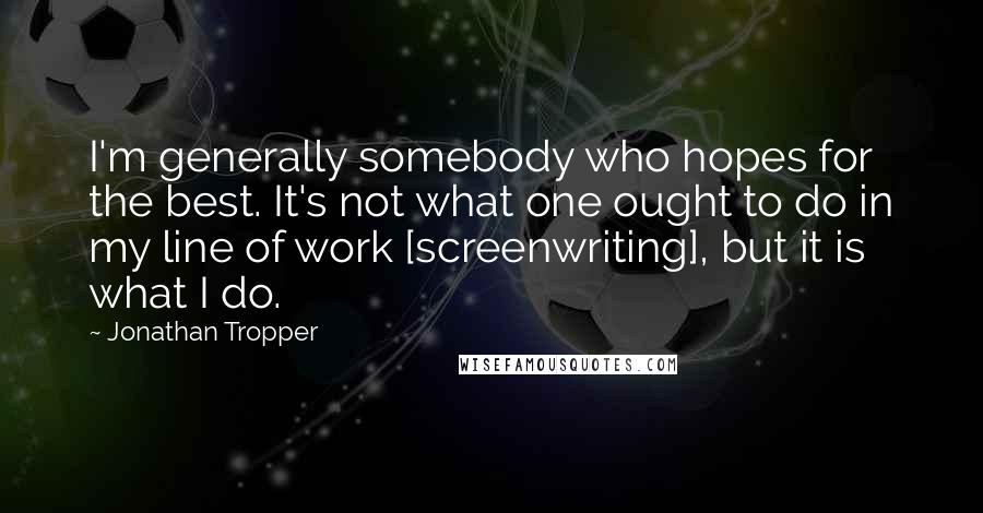 Jonathan Tropper Quotes: I'm generally somebody who hopes for the best. It's not what one ought to do in my line of work [screenwriting], but it is what I do.