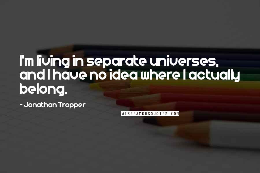 Jonathan Tropper Quotes: I'm living in separate universes, and I have no idea where I actually belong.