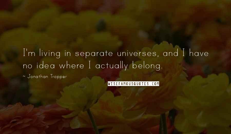 Jonathan Tropper Quotes: I'm living in separate universes, and I have no idea where I actually belong.