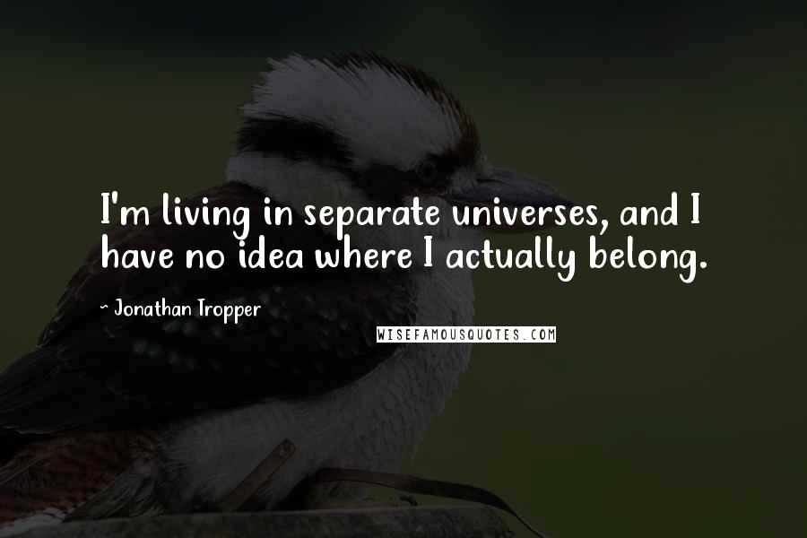 Jonathan Tropper Quotes: I'm living in separate universes, and I have no idea where I actually belong.