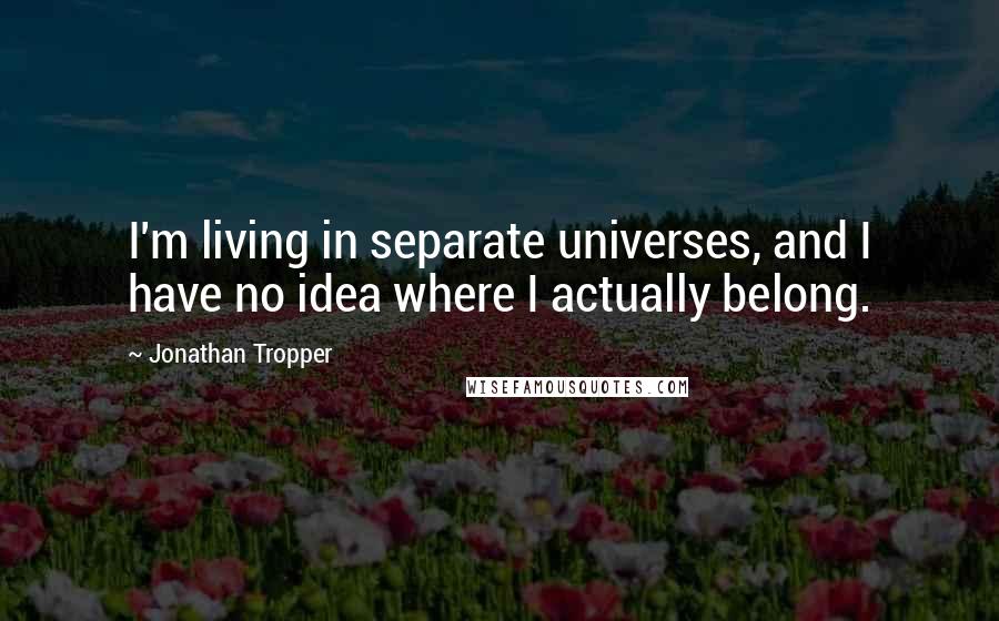 Jonathan Tropper Quotes: I'm living in separate universes, and I have no idea where I actually belong.