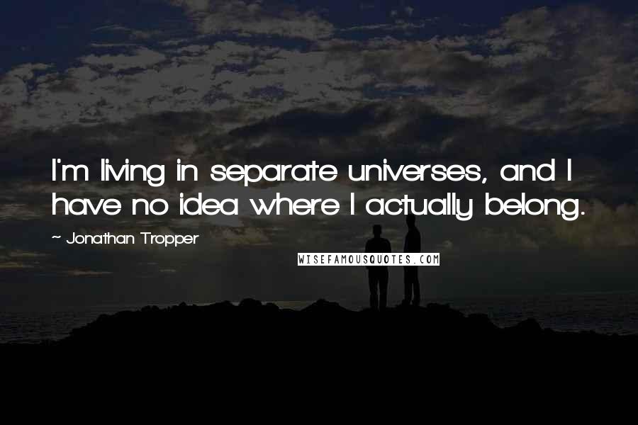 Jonathan Tropper Quotes: I'm living in separate universes, and I have no idea where I actually belong.