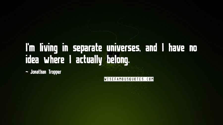 Jonathan Tropper Quotes: I'm living in separate universes, and I have no idea where I actually belong.