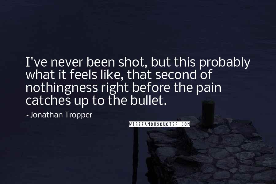 Jonathan Tropper Quotes: I've never been shot, but this probably what it feels like, that second of nothingness right before the pain catches up to the bullet.