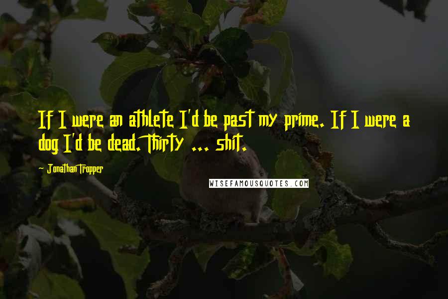 Jonathan Tropper Quotes: If I were an athlete I'd be past my prime. If I were a dog I'd be dead. Thirty ... shit.