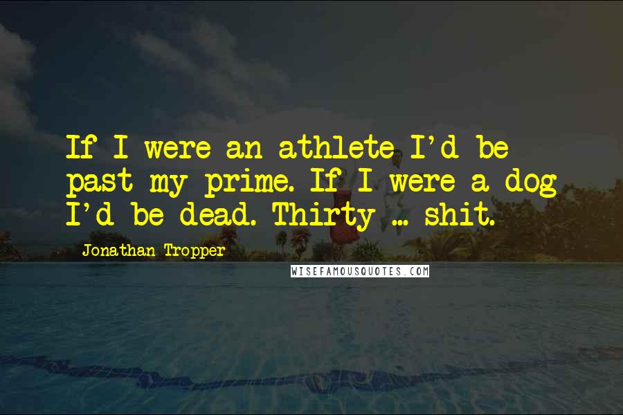 Jonathan Tropper Quotes: If I were an athlete I'd be past my prime. If I were a dog I'd be dead. Thirty ... shit.