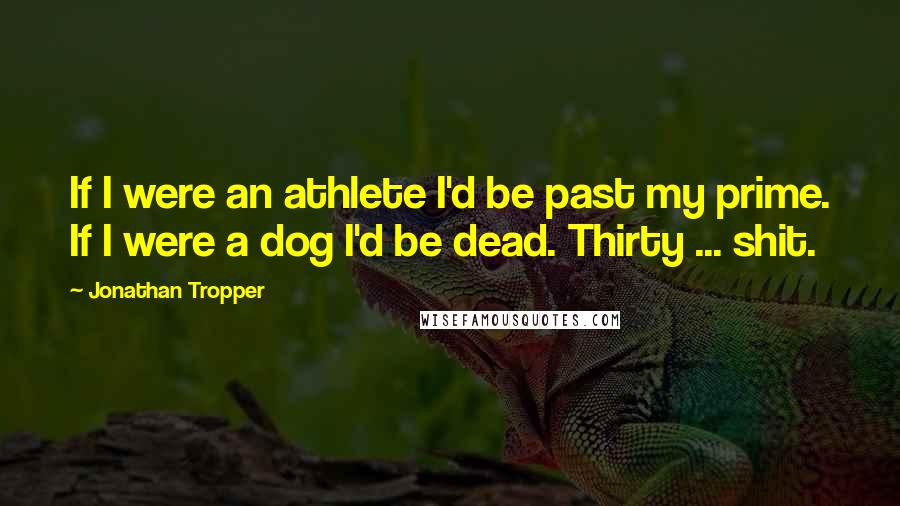 Jonathan Tropper Quotes: If I were an athlete I'd be past my prime. If I were a dog I'd be dead. Thirty ... shit.