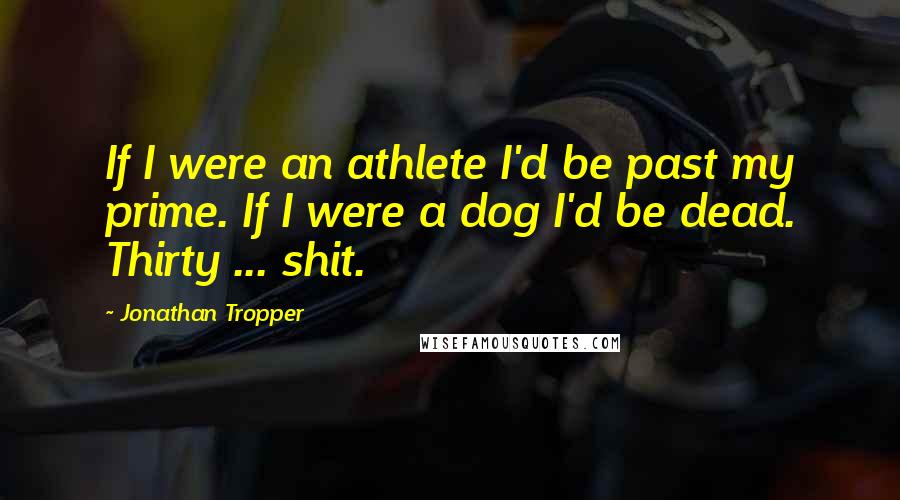 Jonathan Tropper Quotes: If I were an athlete I'd be past my prime. If I were a dog I'd be dead. Thirty ... shit.