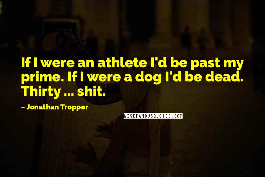 Jonathan Tropper Quotes: If I were an athlete I'd be past my prime. If I were a dog I'd be dead. Thirty ... shit.