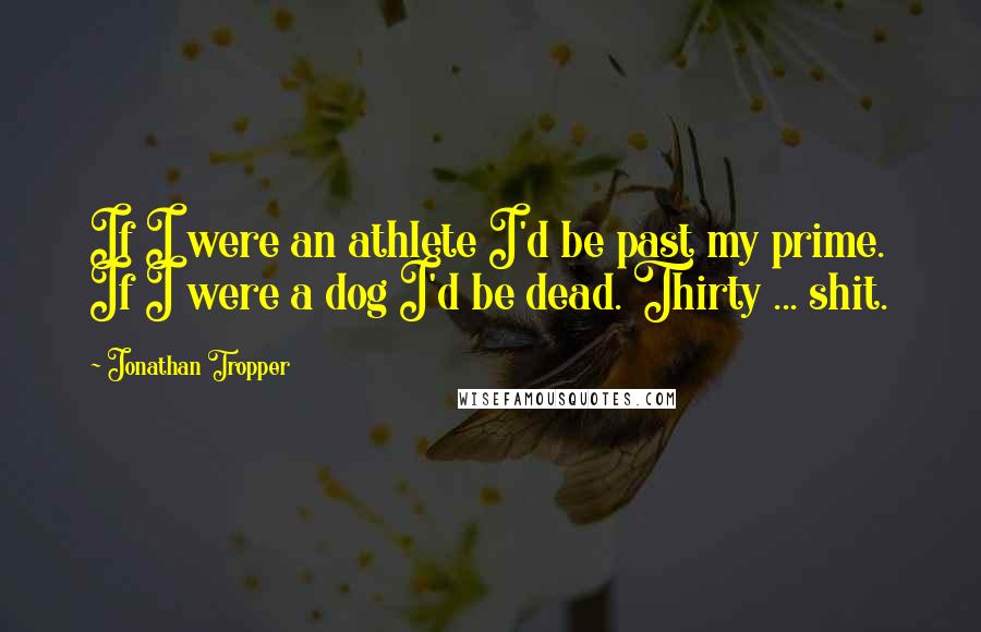 Jonathan Tropper Quotes: If I were an athlete I'd be past my prime. If I were a dog I'd be dead. Thirty ... shit.