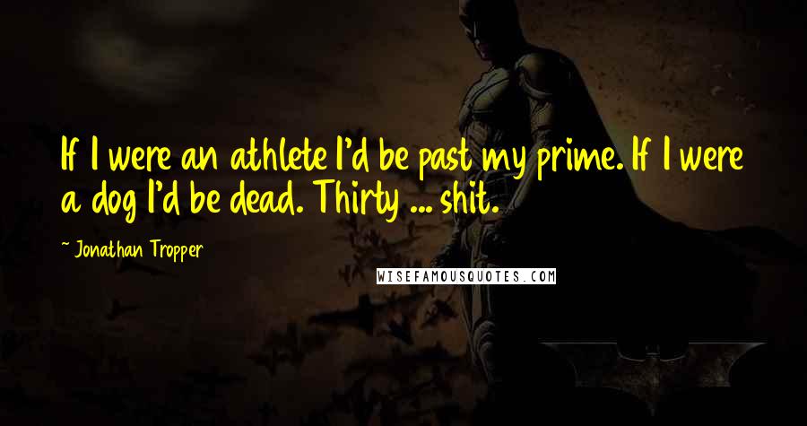 Jonathan Tropper Quotes: If I were an athlete I'd be past my prime. If I were a dog I'd be dead. Thirty ... shit.