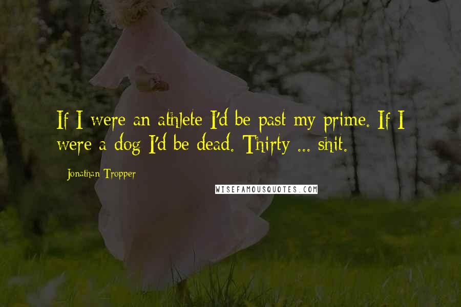 Jonathan Tropper Quotes: If I were an athlete I'd be past my prime. If I were a dog I'd be dead. Thirty ... shit.