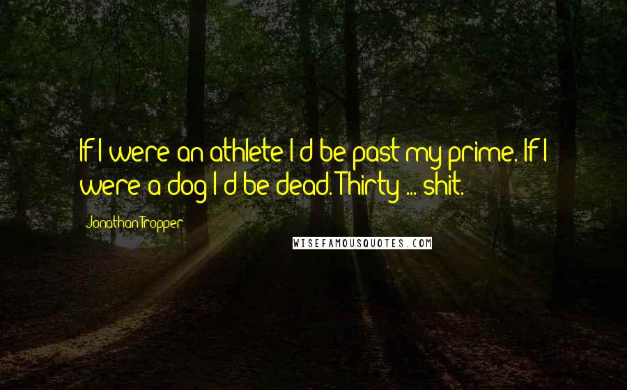 Jonathan Tropper Quotes: If I were an athlete I'd be past my prime. If I were a dog I'd be dead. Thirty ... shit.