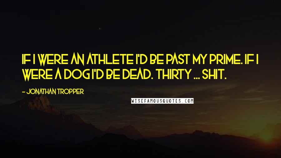 Jonathan Tropper Quotes: If I were an athlete I'd be past my prime. If I were a dog I'd be dead. Thirty ... shit.