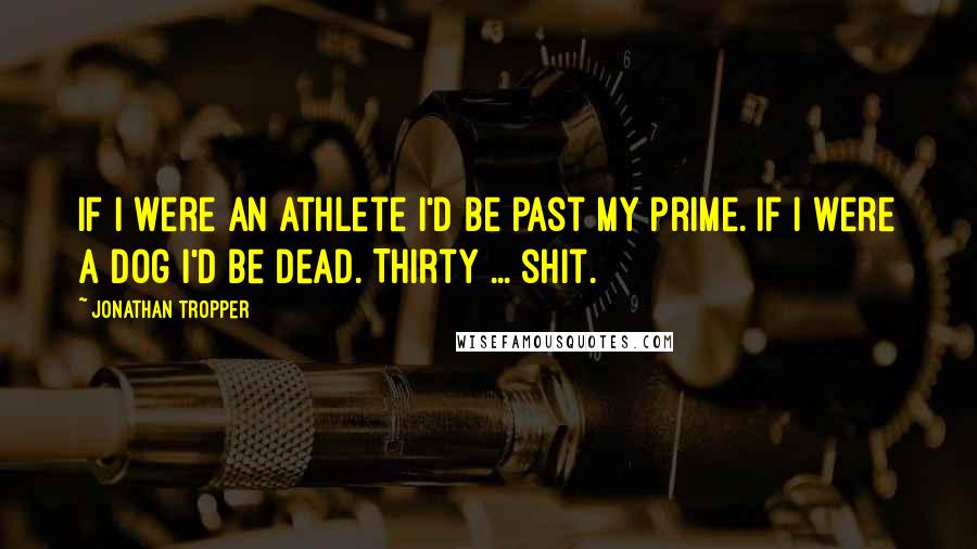 Jonathan Tropper Quotes: If I were an athlete I'd be past my prime. If I were a dog I'd be dead. Thirty ... shit.
