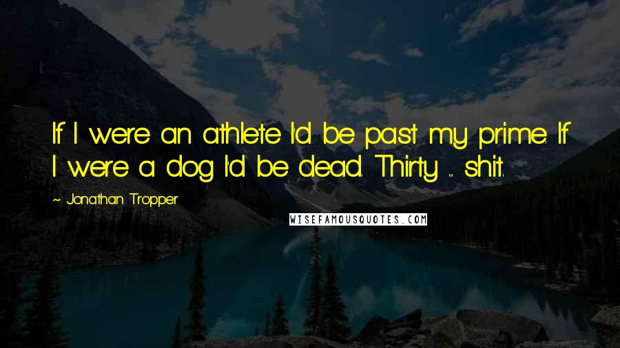 Jonathan Tropper Quotes: If I were an athlete I'd be past my prime. If I were a dog I'd be dead. Thirty ... shit.