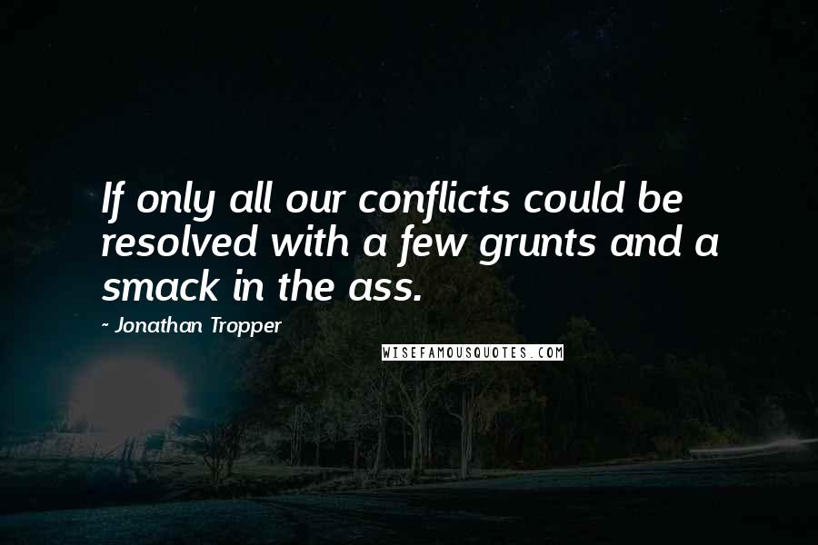 Jonathan Tropper Quotes: If only all our conflicts could be resolved with a few grunts and a smack in the ass.