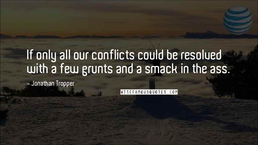 Jonathan Tropper Quotes: If only all our conflicts could be resolved with a few grunts and a smack in the ass.