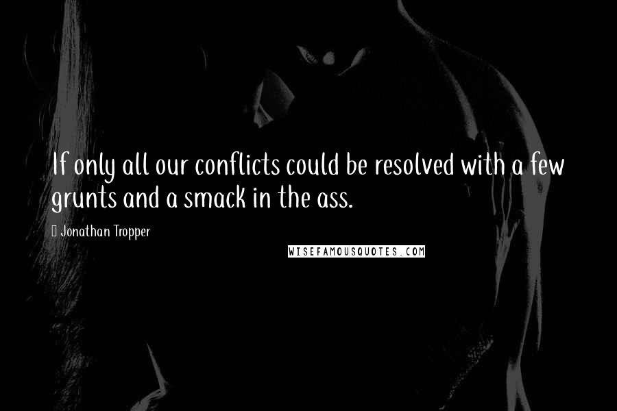 Jonathan Tropper Quotes: If only all our conflicts could be resolved with a few grunts and a smack in the ass.