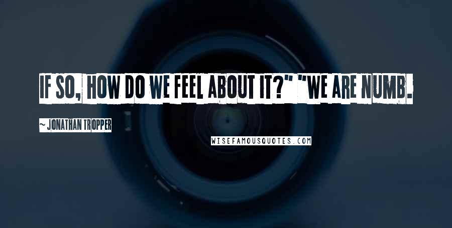 Jonathan Tropper Quotes: If so, how do we feel about it?" "We are numb.