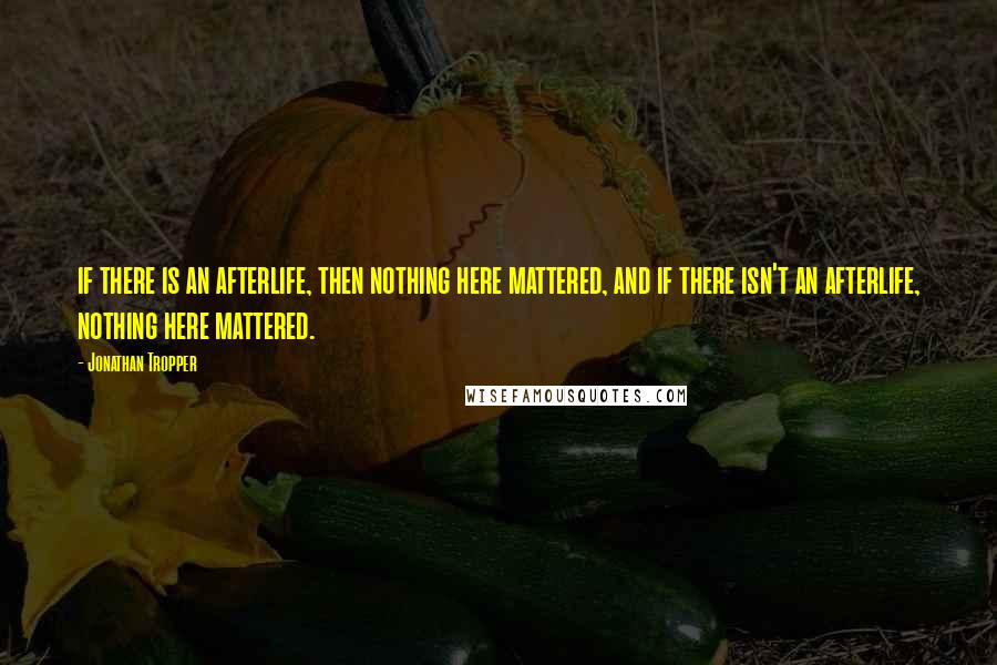 Jonathan Tropper Quotes: if there is an afterlife, then nothing here mattered, and if there isn't an afterlife, nothing here mattered.