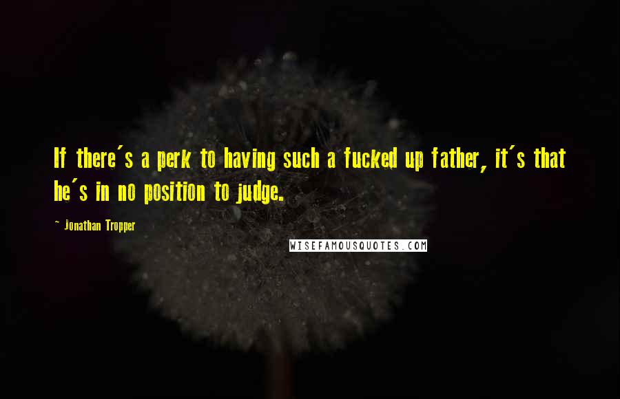 Jonathan Tropper Quotes: If there's a perk to having such a fucked up father, it's that he's in no position to judge.