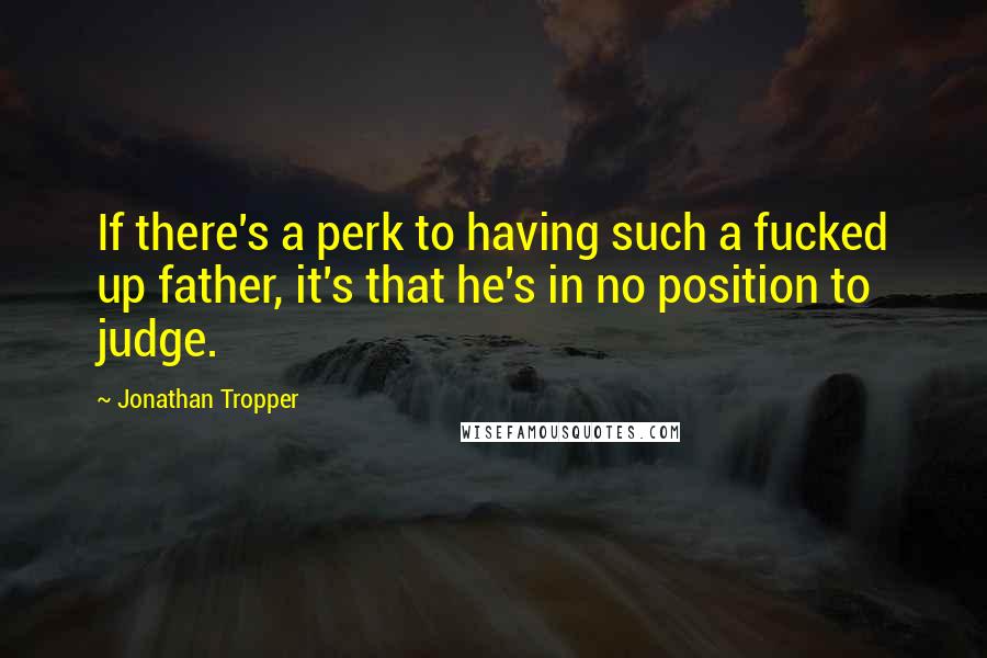 Jonathan Tropper Quotes: If there's a perk to having such a fucked up father, it's that he's in no position to judge.