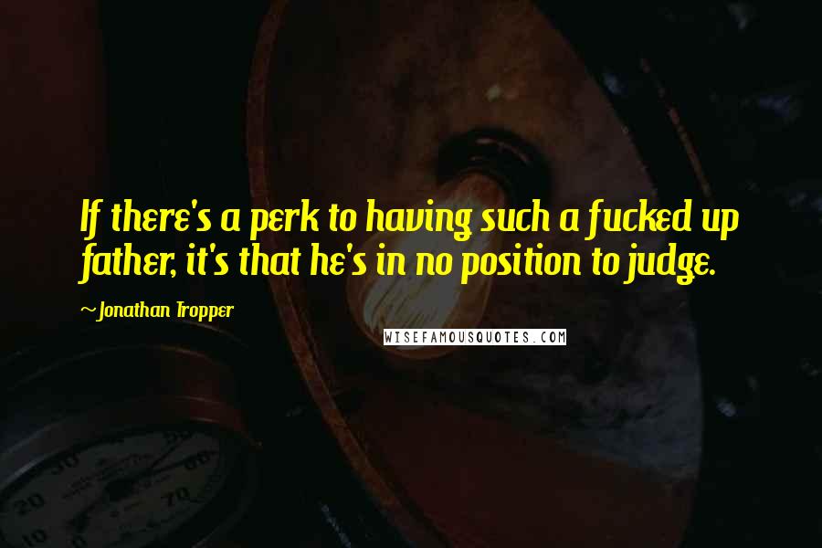 Jonathan Tropper Quotes: If there's a perk to having such a fucked up father, it's that he's in no position to judge.
